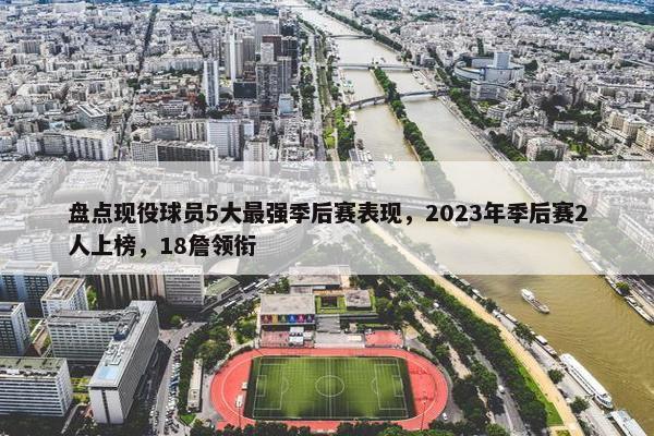 盘点现役球员5大最强季后赛表现，2023年季后赛2人上榜，18詹领衔