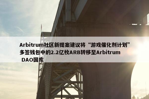 Arbitrum社区新提案建议将“游戏催化剂计划”多签钱包中的2.2亿枚ARB转移至Arbitrum DAO国库