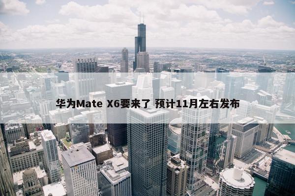 华为Mate X6要来了 预计11月左右发布