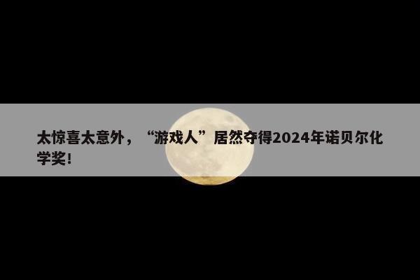 太惊喜太意外，“游戏人”居然夺得2024年诺贝尔化学奖！