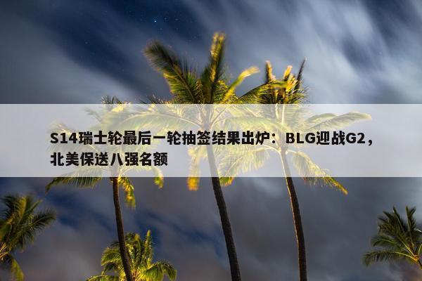 S14瑞士轮最后一轮抽签结果出炉：BLG迎战G2，北美保送八强名额