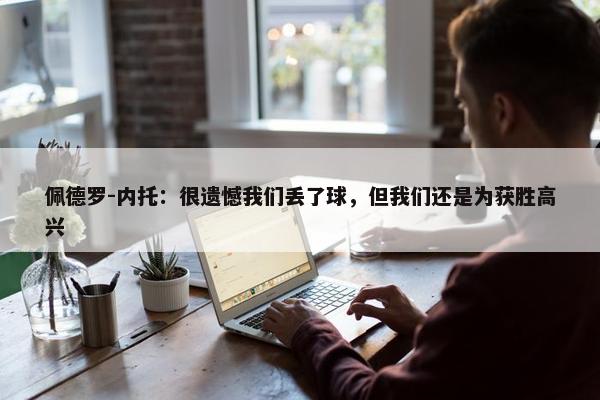 佩德罗-内托：很遗憾我们丢了球，但我们还是为获胜高兴