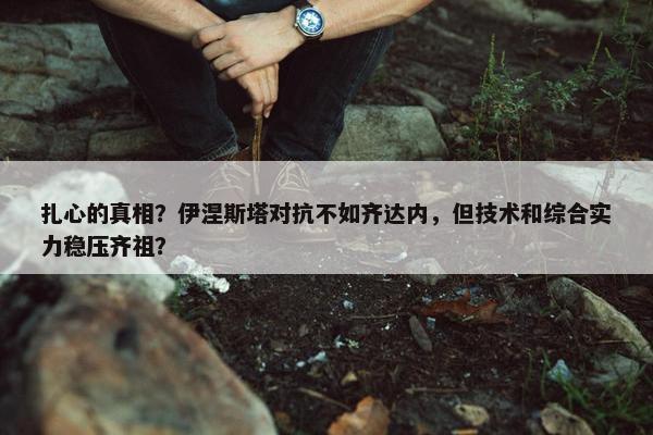 扎心的真相？伊涅斯塔对抗不如齐达内，但技术和综合实力稳压齐祖？