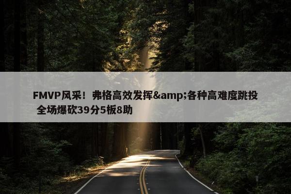 FMVP风采！弗格高效发挥&各种高难度跳投 全场爆砍39分5板8助