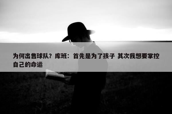 为何出售球队？库班：首先是为了孩子 其次我想要掌控自己的命运