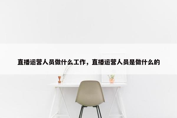 直播运营人员做什么工作，直播运营人员是做什么的