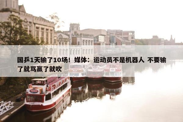 国乒1天输了10场！媒体：运动员不是机器人 不要输了就骂赢了就吹