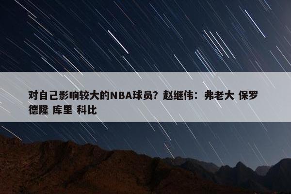 对自己影响较大的NBA球员？赵继伟：弗老大 保罗 德隆 库里 科比