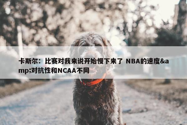 卡斯尔：比赛对我来说开始慢下来了 NBA的速度&对抗性和NCAA不同