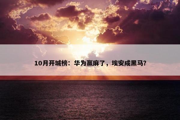 10月开城榜：华为赢麻了，埃安成黑马？