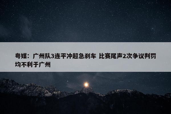 粤媒：广州队3连平冲超急刹车 比赛尾声2次争议判罚均不利于广州