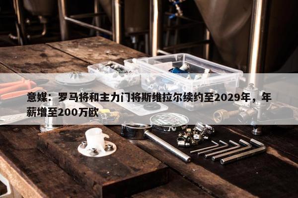 意媒：罗马将和主力门将斯维拉尔续约至2029年，年薪增至200万欧