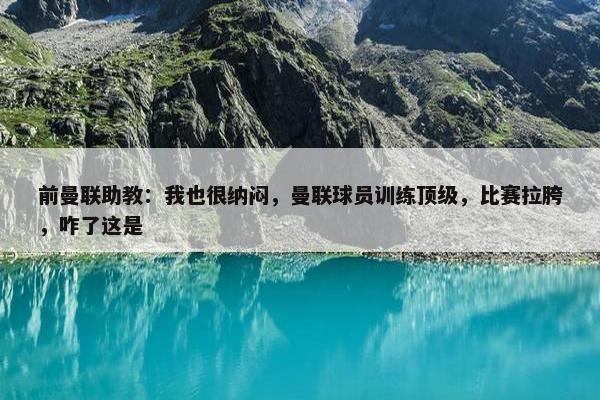 前曼联助教：我也很纳闷，曼联球员训练顶级，比赛拉胯，咋了这是