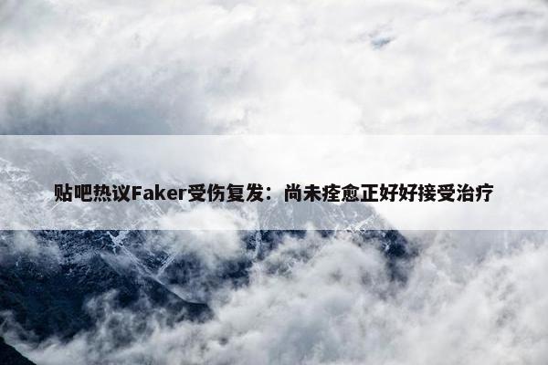 贴吧热议Faker受伤复发：尚未痊愈正好好接受治疗