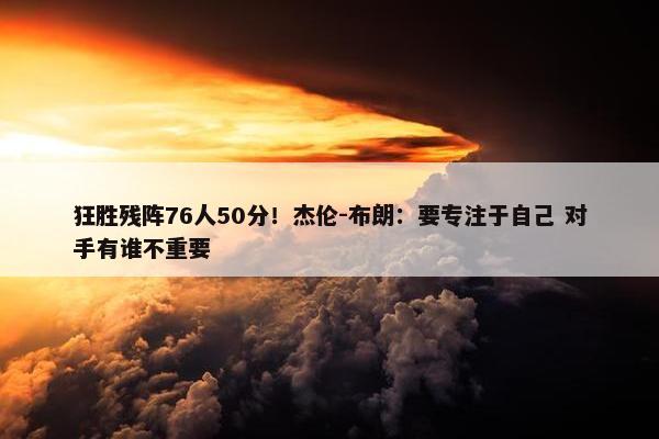 狂胜残阵76人50分！杰伦-布朗：要专注于自己 对手有谁不重要