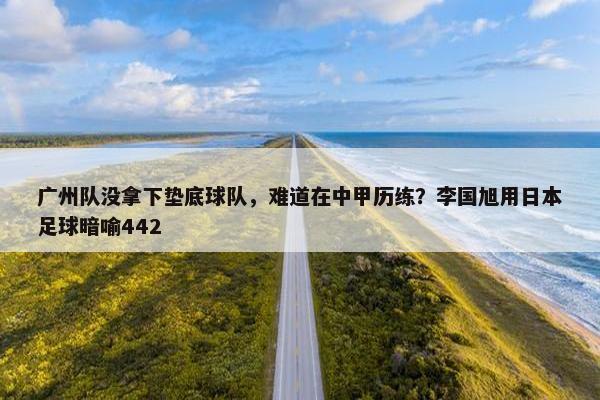 广州队没拿下垫底球队，难道在中甲历练？李国旭用日本足球暗喻442