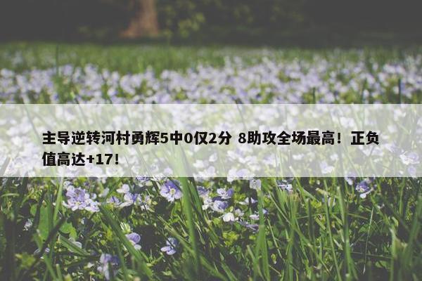 主导逆转河村勇辉5中0仅2分 8助攻全场最高！正负值高达+17！