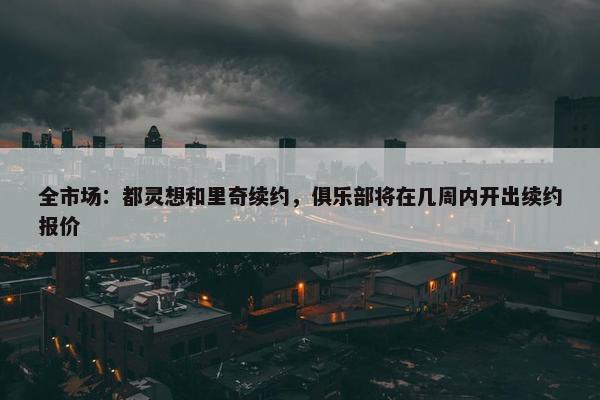 全市场：都灵想和里奇续约，俱乐部将在几周内开出续约报价