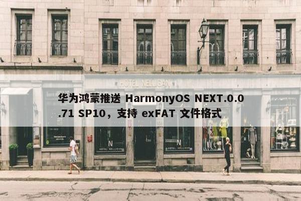 华为鸿蒙推送 HarmonyOS NEXT.0.0.71 SP10，支持 exFAT 文件格式