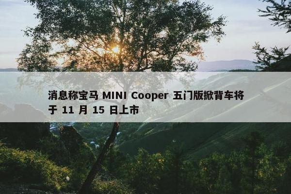 消息称宝马 MINI Cooper 五门版掀背车将于 11 月 15 日上市