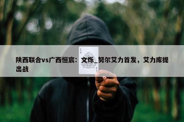 陕西联合vs广西恒宸：文烁_努尔艾力首发，艾力库提出战