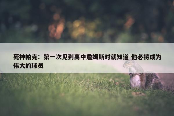 死神帕克：第一次见到高中詹姆斯时就知道 他必将成为伟大的球员