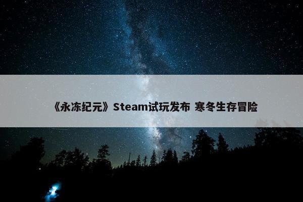 《永冻纪元》Steam试玩发布 寒冬生存冒险