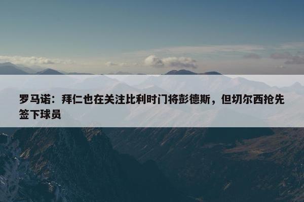 罗马诺：拜仁也在关注比利时门将彭德斯，但切尔西抢先签下球员