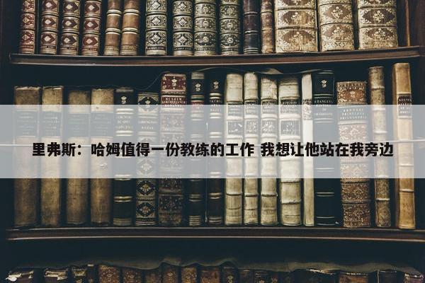 里弗斯：哈姆值得一份教练的工作 我想让他站在我旁边