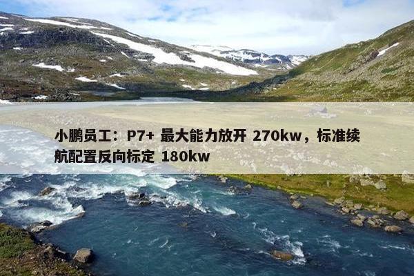 小鹏员工：P7+ 最大能力放开 270kw，标准续航配置反向标定 180kw