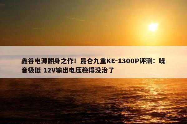 鑫谷电源翻身之作！昆仑九重KE-1300P评测：噪音极低 12V输出电压稳得没治了