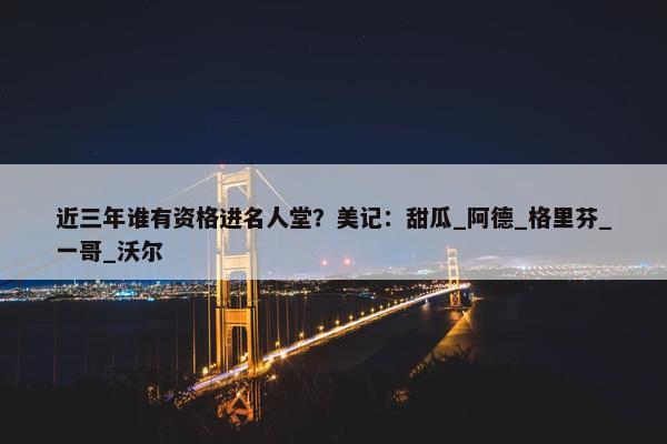 近三年谁有资格进名人堂？美记：甜瓜_阿德_格里芬_一哥_沃尔