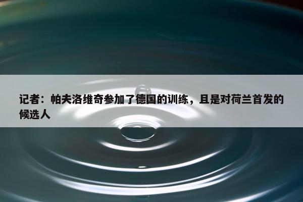 记者：帕夫洛维奇参加了德国的训练，且是对荷兰首发的候选人