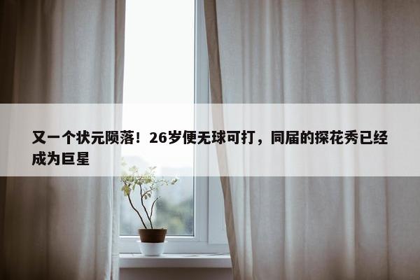 又一个状元陨落！26岁便无球可打，同届的探花秀已经成为巨星