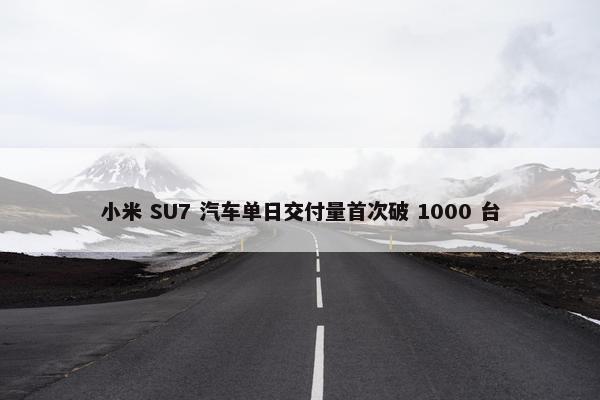 小米 SU7 汽车单日交付量首次破 1000 台