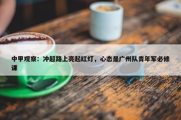 中甲观察：冲超路上亮起红灯，心态是广州队青年军必修课