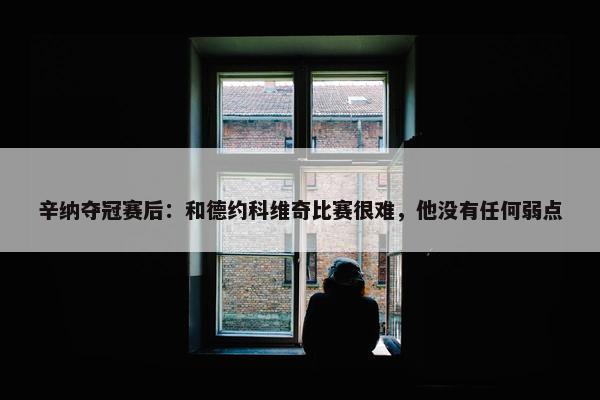 辛纳夺冠赛后：和德约科维奇比赛很难，他没有任何弱点