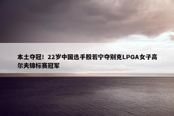 本土夺冠！22岁中国选手殷若宁夺别克LPGA女子高尔夫锦标赛冠军