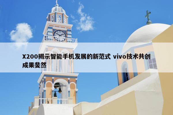 X200揭示智能手机发展的新范式 vivo技术共创成果斐然