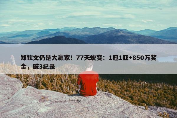 郑钦文仍是大赢家！77天蜕变：1冠1亚+850万奖金，破3纪录