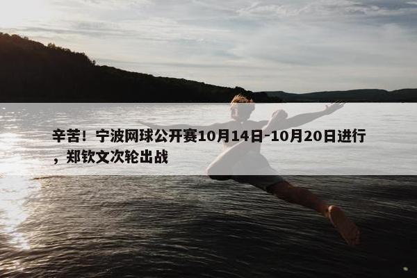 辛苦！宁波网球公开赛10月14日-10月20日进行，郑钦文次轮出战