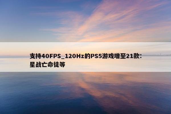 支持40FPS_120Hz的PS5游戏增至21款：星战亡命徒等