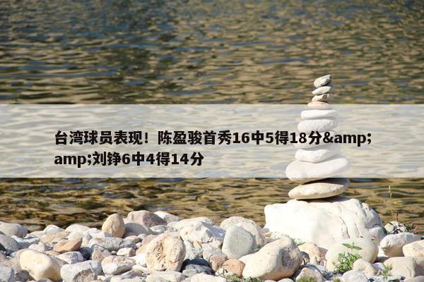 台湾球员表现！陈盈骏首秀16中5得18分&amp;刘铮6中4得14分