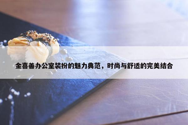 金喜善办公室装扮的魅力典范，时尚与舒适的完美结合