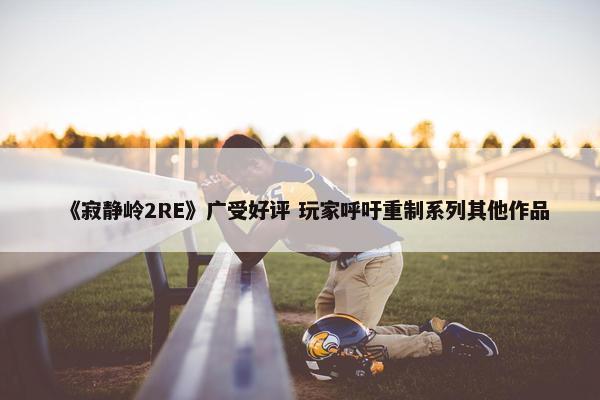 《寂静岭2RE》广受好评 玩家呼吁重制系列其他作品