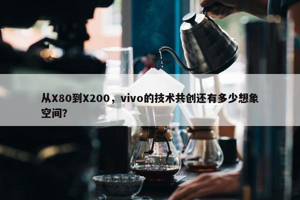 从X80到X200，vivo的技术共创还有多少想象空间？