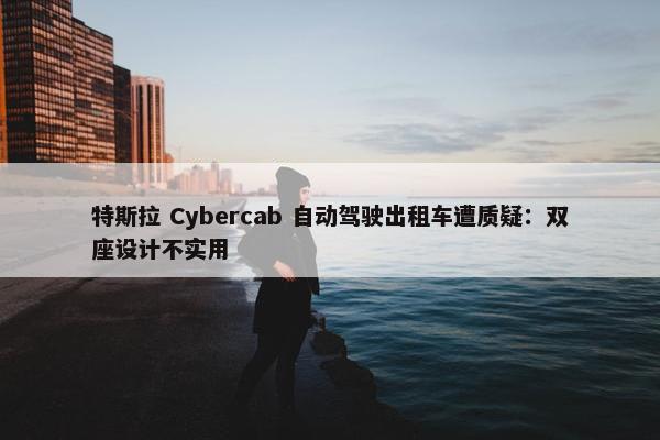 特斯拉 Cybercab 自动驾驶出租车遭质疑：双座设计不实用