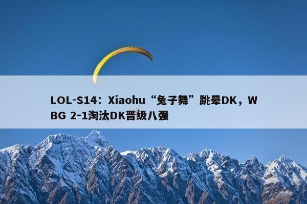 LOL-S14：Xiaohu“兔子舞”跳晕DK，WBG 2-1淘汰DK晋级八强