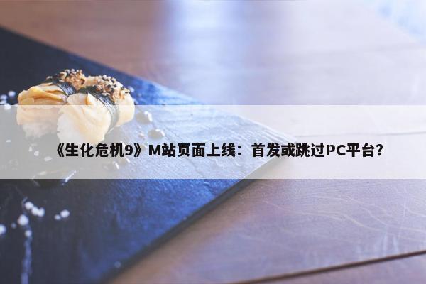 《生化危机9》M站页面上线：首发或跳过PC平台？