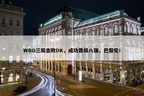 WBG三局击败DK，成功晋级八强，巴黎见！